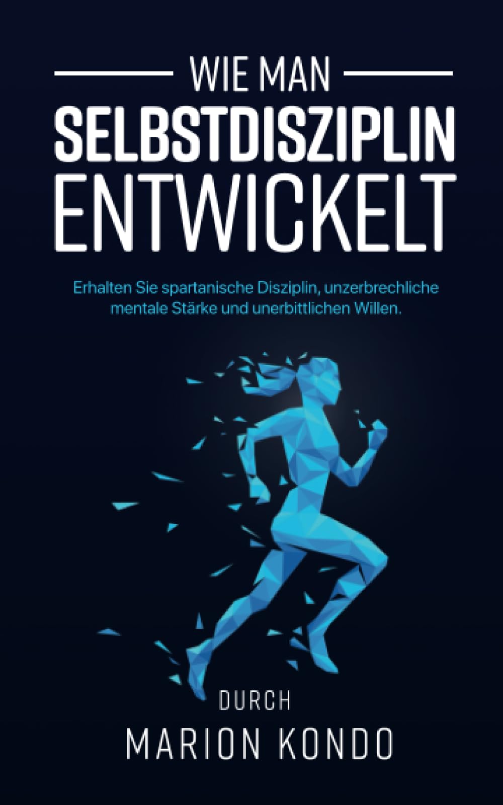 Wie man Selbstdisziplin entwickelt: Erhalten Sie spartanische Disziplin, unzerbrechliche mentale Stärke und unerbittlichen Willen Business, Finance & Career