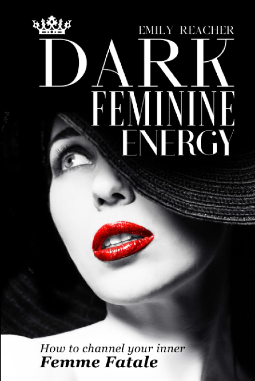 Dark Feminine Energy: The Complete Guide to Channel Your Inner Femme Fatale. Learn Self-Reflection, Self-Compassion, Master the Male Psyche, and Develop a Magnetic Body Language Lifestyle