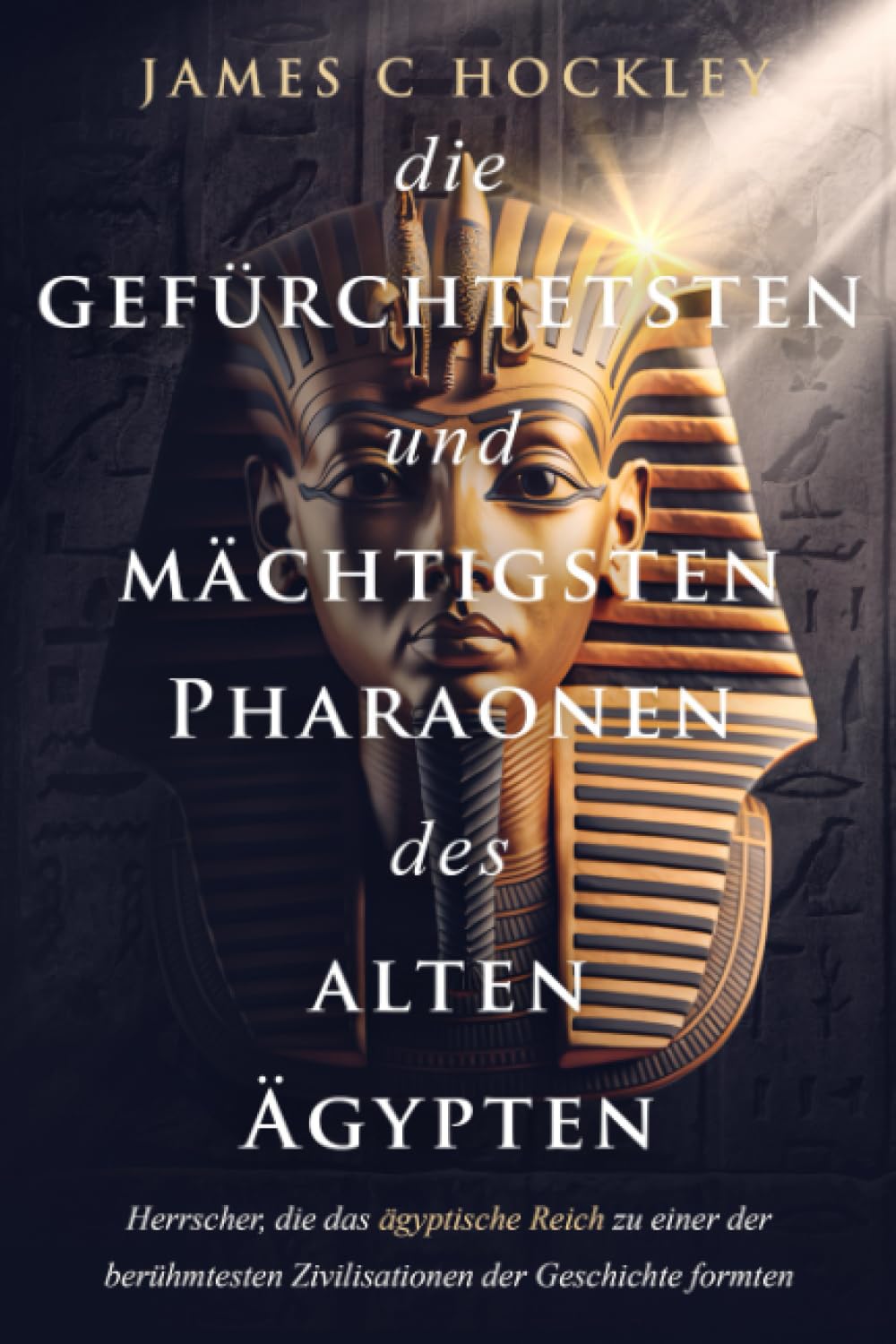 Die gefürchtetsten und mächtigsten Pharaonen des alten Ägypten: Herrscher, die das ägyptische Reich zu einer der berühmtesten Zivilisationen der ... alte Ägypten mit James C. Hockley, Band 1) Social Sciences