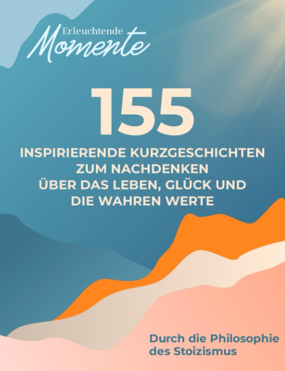 Erleuchtende Momente: 155 inspirierende Kurzgeschichten für Erwachsene | Zum Nachdenken über das Leben, Glück und die wahren Werte | Durch die Philosophie des Stoizismus Business, Finance & Career