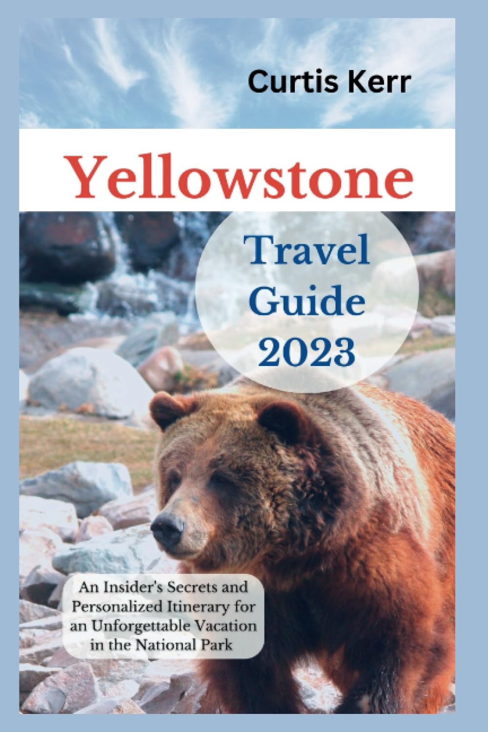 Yellowstone Travel Guide 2023: An Insider's Secrets and Personalized Itinerary for an Unforgettable Vacation in the National Park (Travels) Travel Guides
