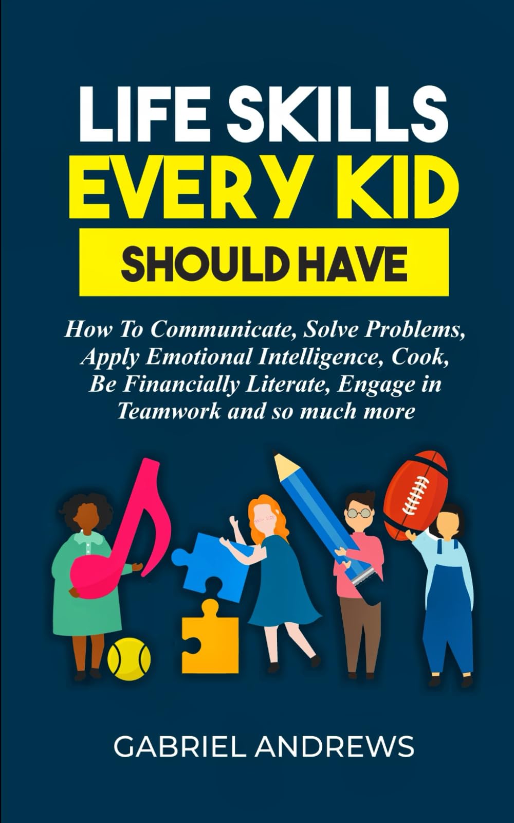 Life Skills Every Kid Should Have: How to Communicate, Solve Problems, Apply Emotional Intelligence, Cook, Be Financially Literate, Engage in Teamwork and so much more Parents & Children