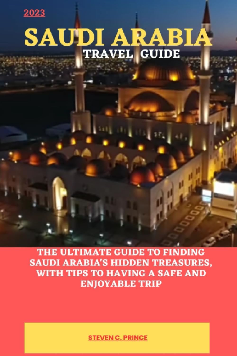2023 SAUDI ARABIA TRAVEL GUIDE: The Ultimate guide to finding Saudi Arabia's hidden treasures, with tips to having a safe and enjoyable trip Travel Guides