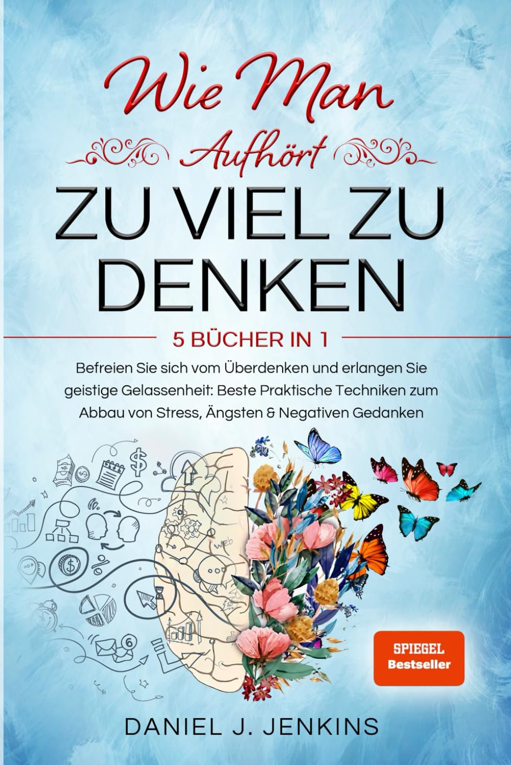 WIE MAN AUFHÖRT, ZU VIEL ZU DENKEN: 5 BÜCHER IN 1 Befreien Sie sich vom Überdenken und Erlangen Sie geistige Gelassenheit: Beste Praktische Techniken zum Abbau von Stress, Ängsten & Negativen Gedanken Contemporary literature Books