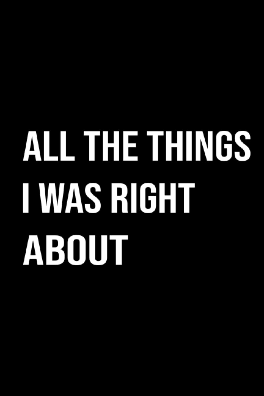 All The Things I Was Right About: Funny gag gift for Coworkers,friends & family (Funny Office Journals) Business, Finance & Career