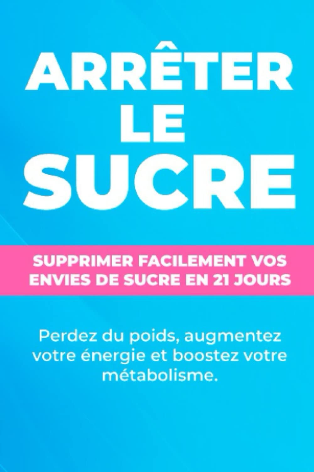 Arrêter le sucre : Supprimer facilement vos envies de sucre en 21 jours !: Perdez du poids, augmentez votre énergie et boostez votre métabolisme Health, Nutrition & Fitness