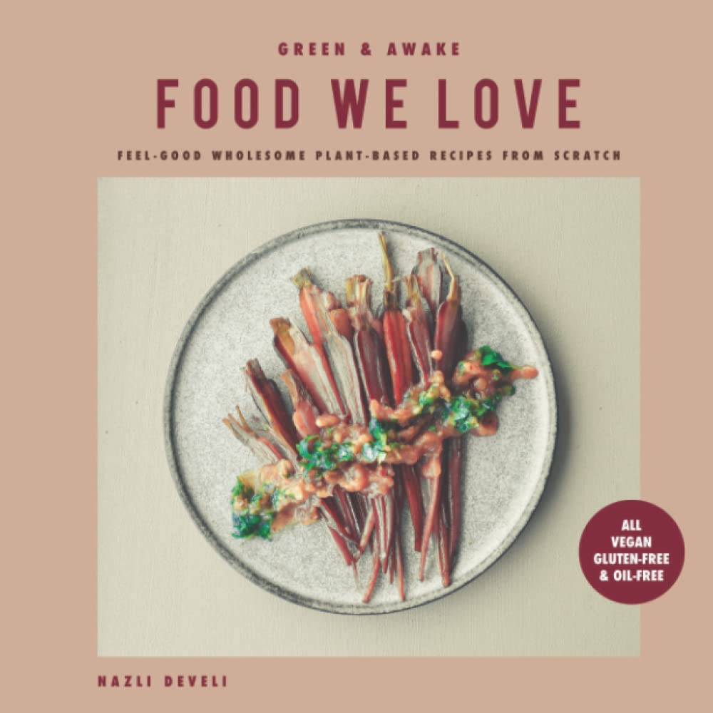 GREEN AND AWAKE: FOOD WE LOVE: Feel-Good Wholesome Plant-Based Recipes from Scratch: All Vegan, Gluten-Free & Oil-Free Cooking & Enjoying