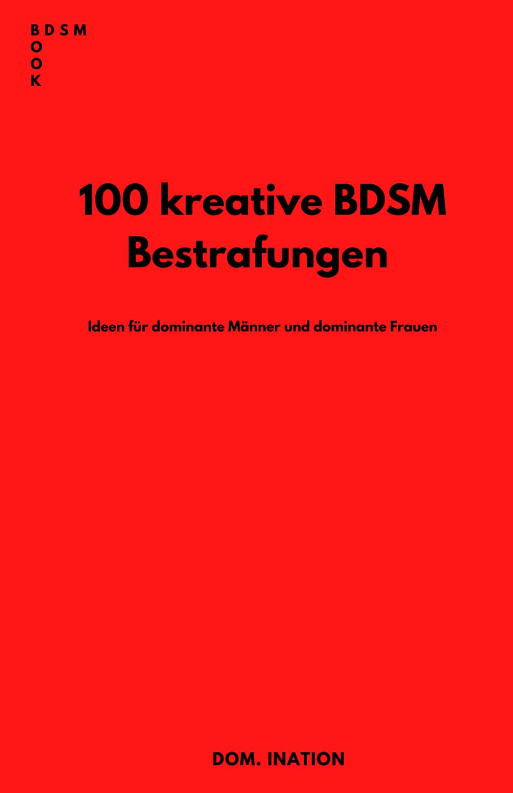 100 KREATIVE BDSM BESTRAFUNGEN: IDEEN FÜR DOMINANTE MÄNNER UND DOMINANTE FRAUEN Eroticism
