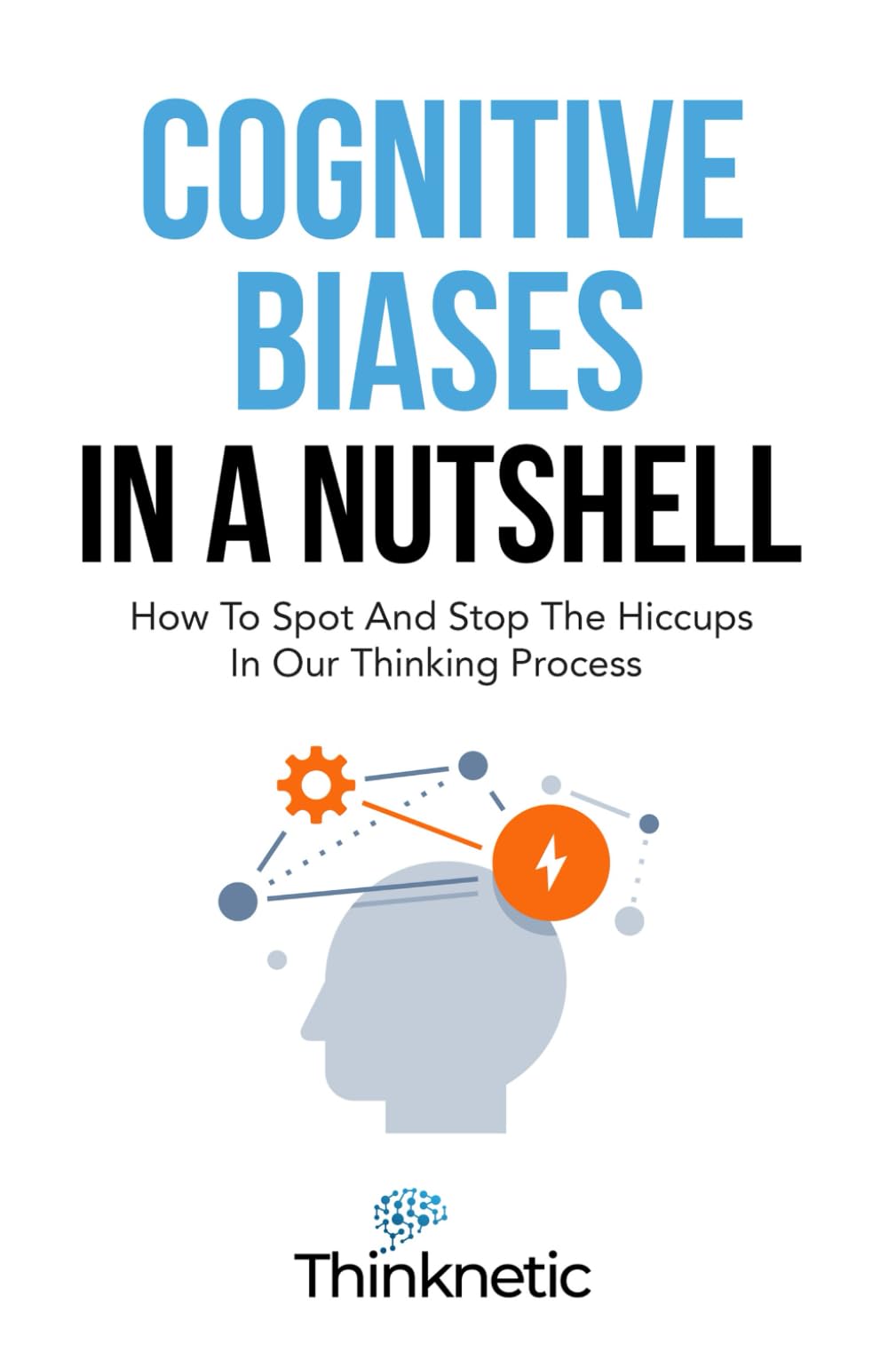 Cognitive Biases In A Nutshell: How To Spot And Stop The Hiccups In Our Thinking Process (Decision Making Mastery) Books