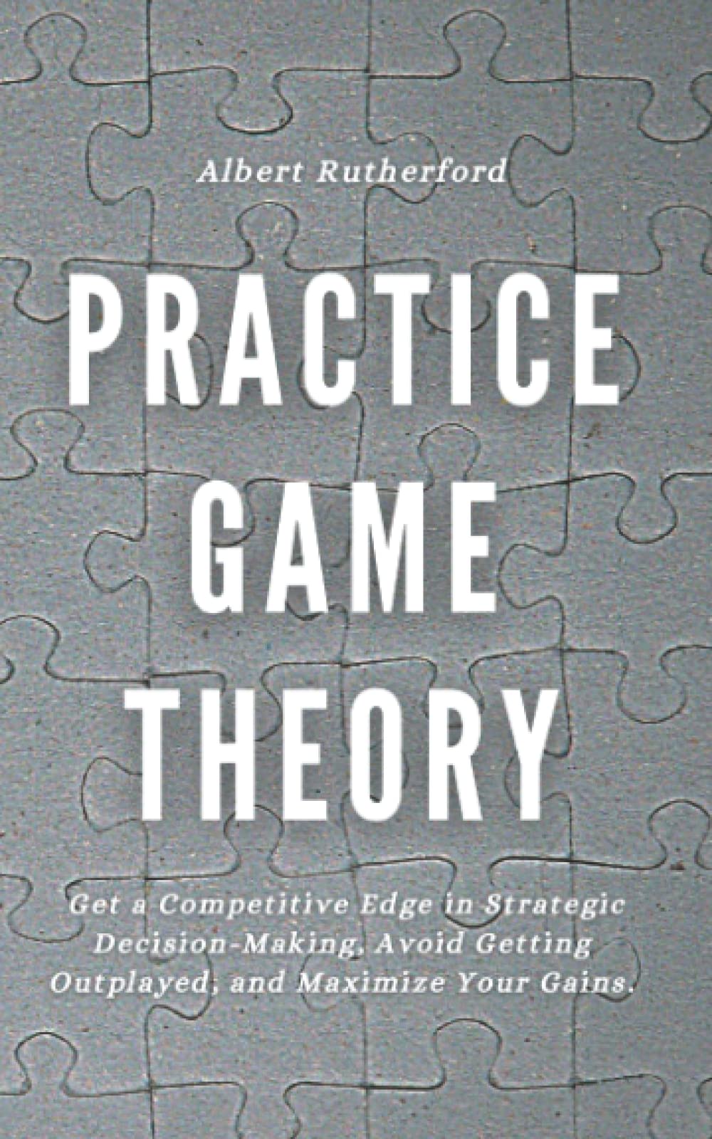 Practice Game Theory: Get a Competitive Edge in Strategic Decision-Making, Avoid Getting Outplayed, and Maximize Your Gains. (Game Theory Series, Band 2) Business, Finance & Career Books