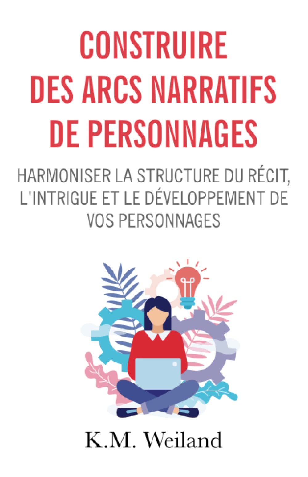 Construire des arcs narratifs de personnages: Harmoniser la structure du récit, l'intrigue et le développement de vos personnages (Devenir auteur : écrire un roman, Band 4) Film, Art & Culture