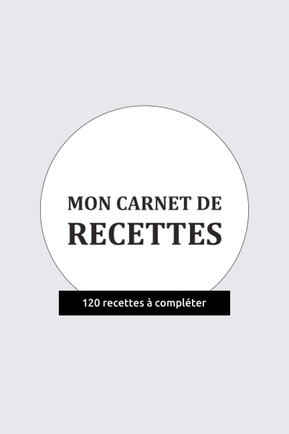 Mon carnet de recettes - 120 recettes à compléter: Carnet de recettes à remplir pour gagner du temps dans sa cuisine | 15,24 x 22,86 cm Business, Finance & Career