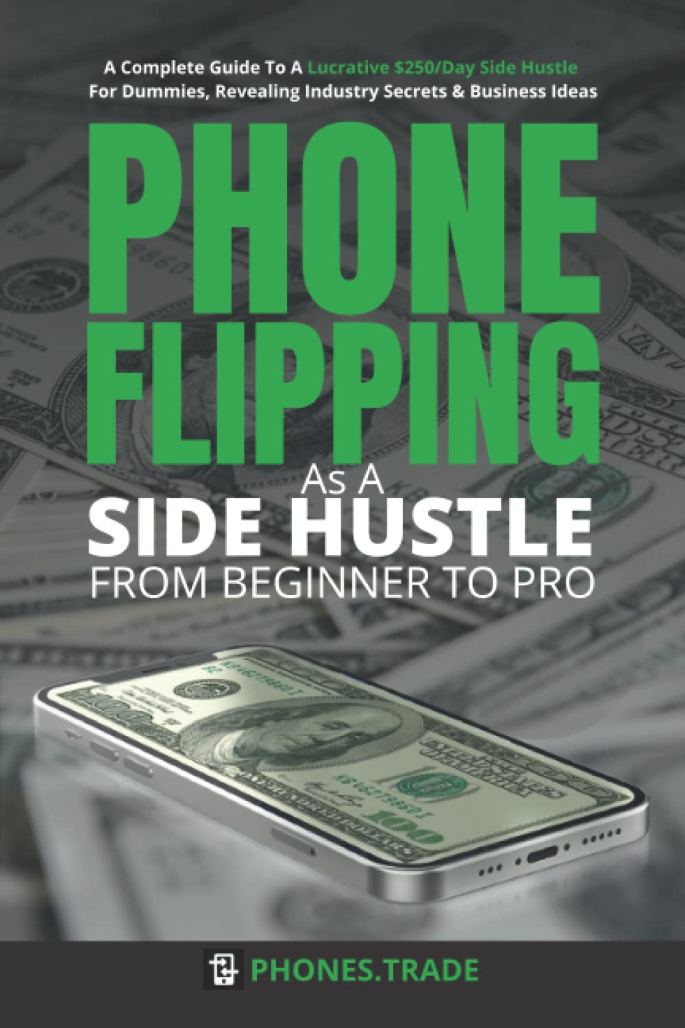 Phone Flipping As A Side Hustle - From Beginner to Pro: A Complete Guide To A Lucrative $250/Day Side Hustle For Dummies, Revealing Industry Secrets & Business Ideas. Business, Finance & Career