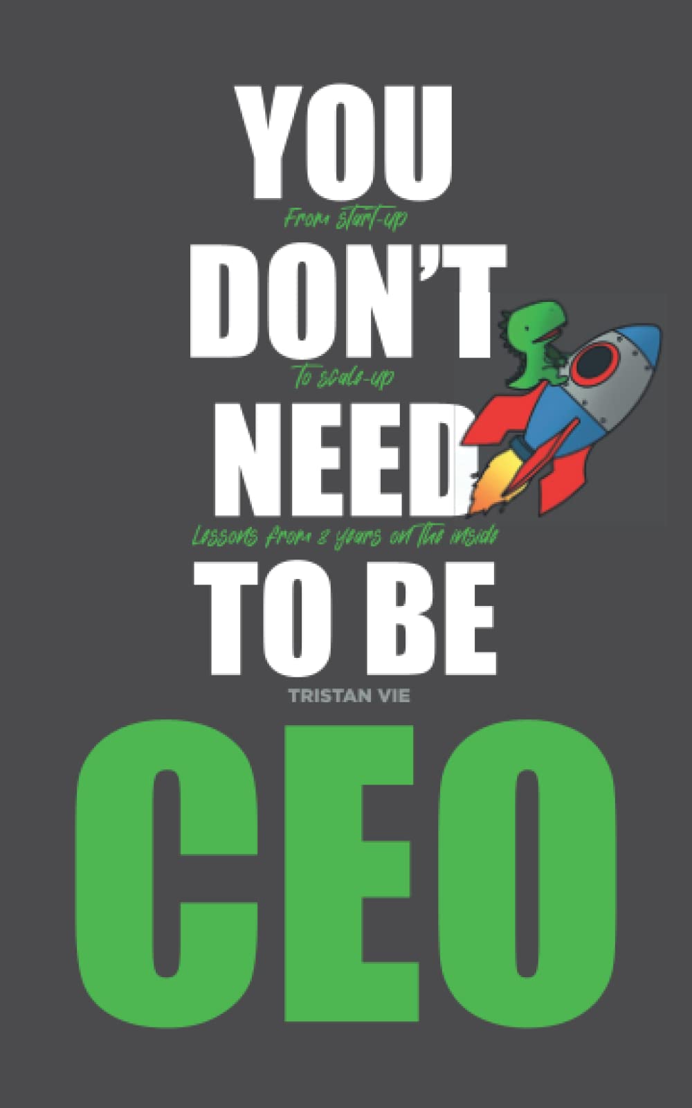 You don't need to be CEO: From start-up to scale-up Lessons from eight years on the inside book