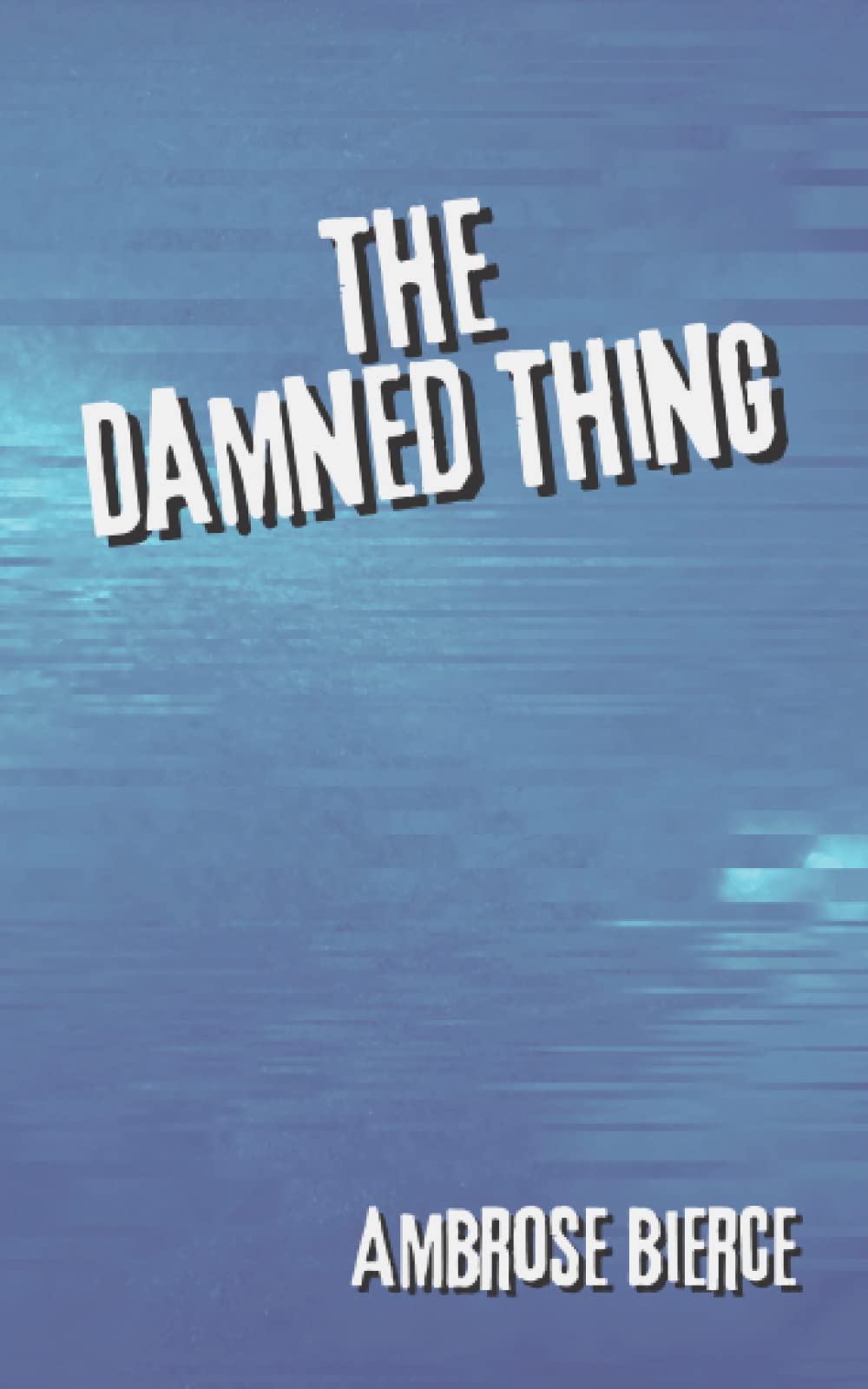 The Damned Thing: An Ambrose Bierce’s Classic Novel – Short Stories Collection – Mysterious Horror Tales - Annotated Horror & Mystery