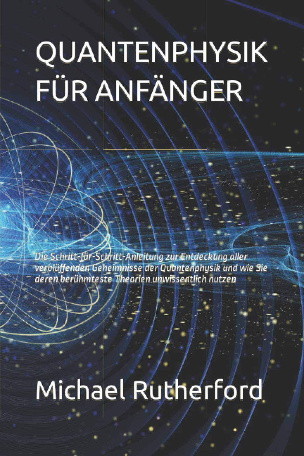 QUANTENPHYSIK FÜR ANFÄNGER: Die Schritt-für-Schritt-Anleitung zur Entdeckung aller verblüffenden Geheimnisse der Quantenphysik und wie Sie deren berühmteste Theorien unwissentlich nutzen Natural Sciences