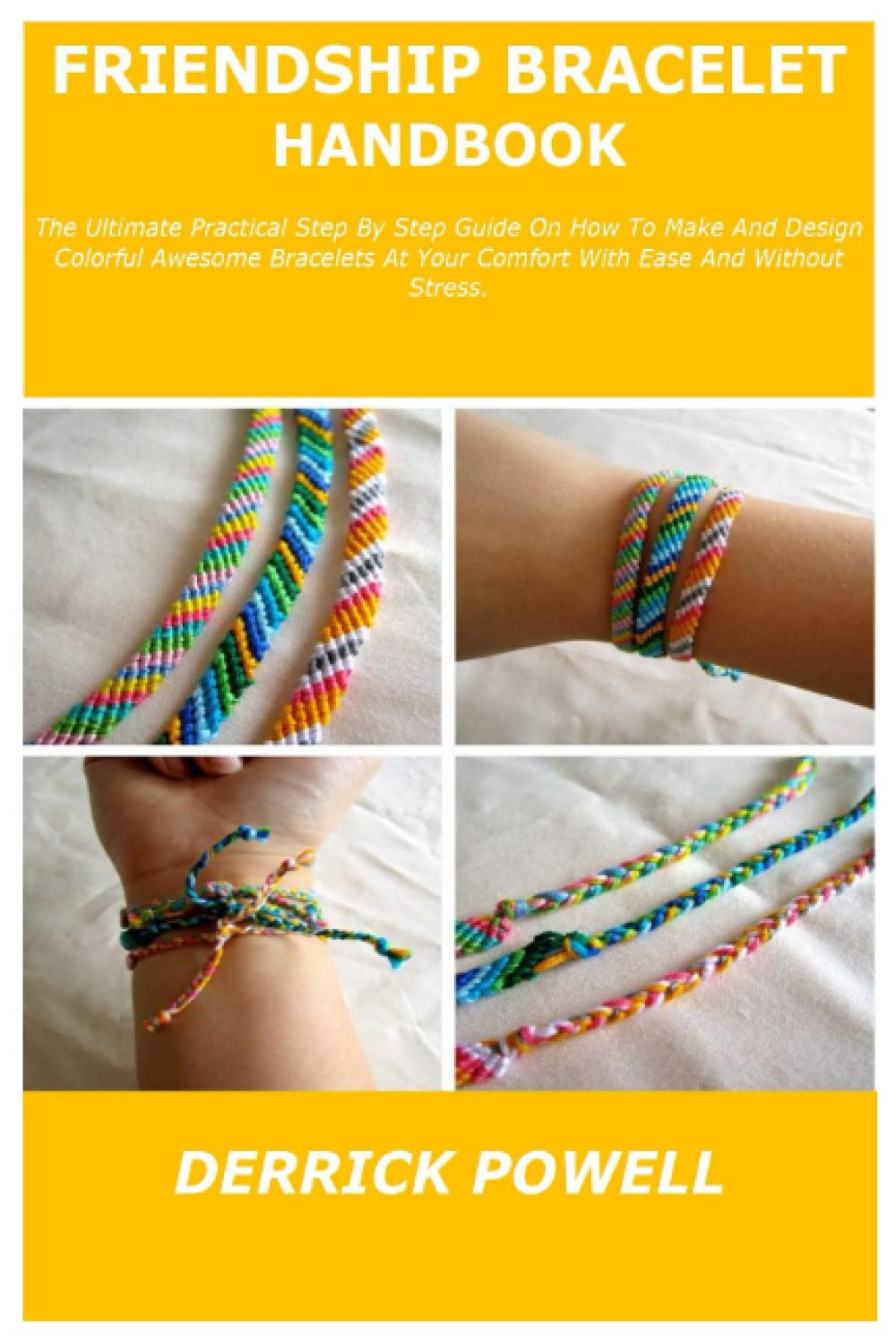 FRIENDSHIP BRACELET HANDBOOK: The Ultimate Practical Step By Step Guide On How To Make And Design Colorful Awesome Bracelets At Your Comfort With Ease And Without Stress. book