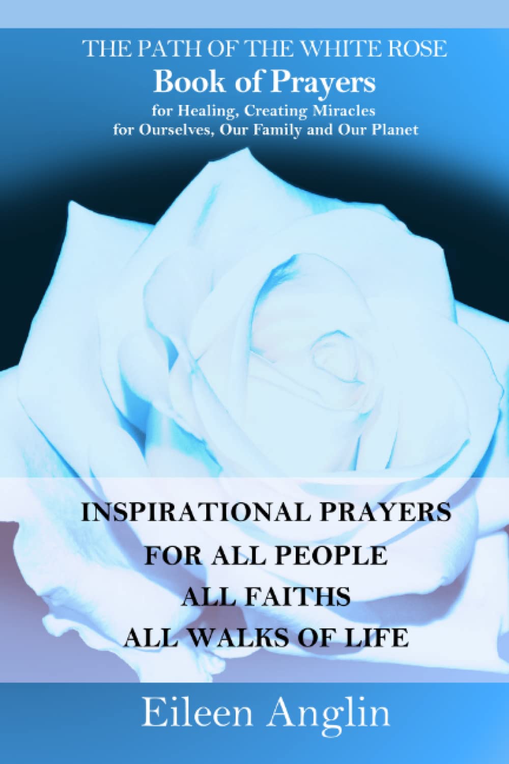 The Path of the White Rose Book of Prayers Invocations for Healing, Creating Miracles for Ourselves, Our Family and Our Planet: Powerful Inspirational ... For All People, All Faiths, All Walks of Life Lifestyle