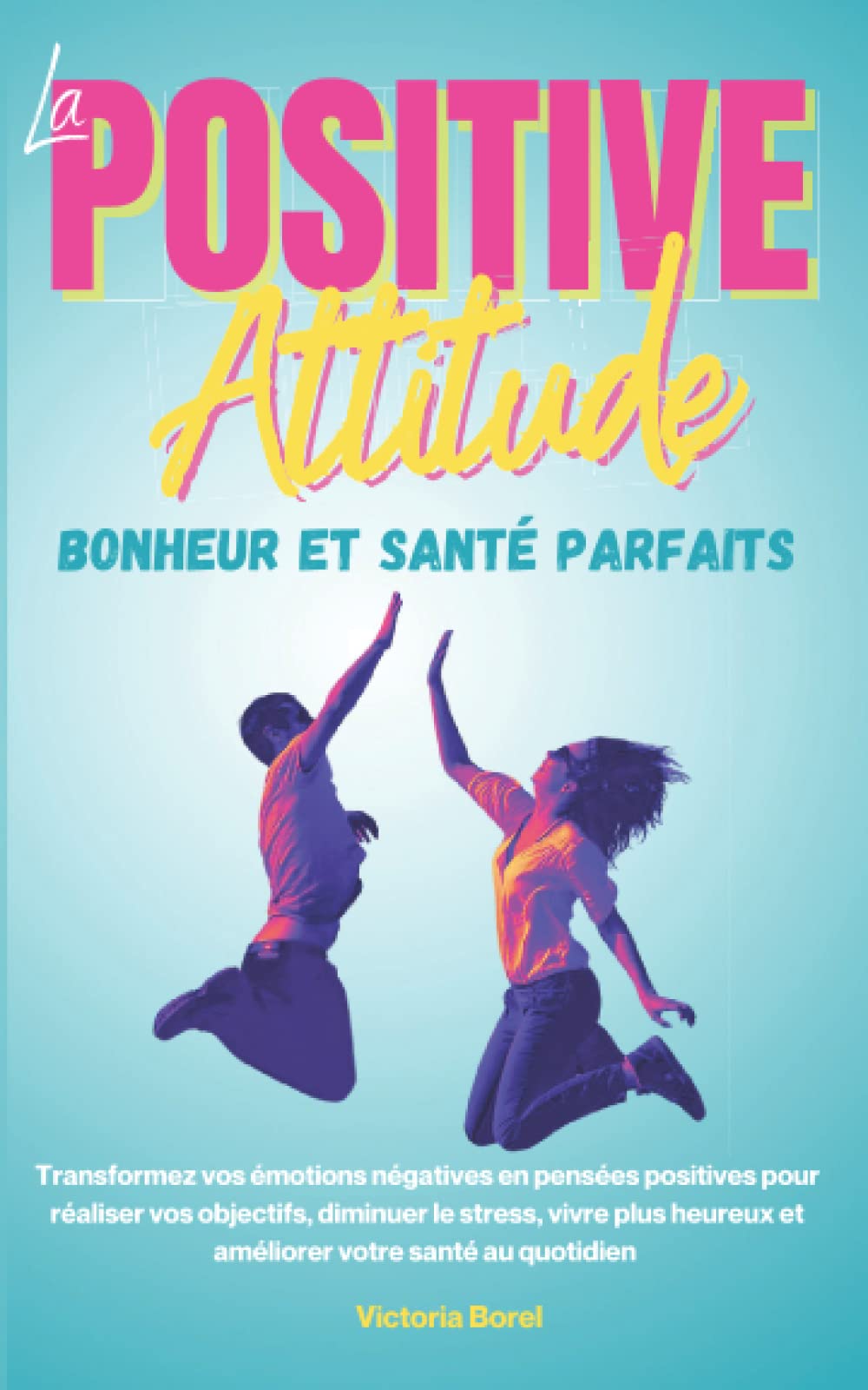 La Positive Attitude - Bonheur et Santé Parfaits.: Transformez vos émotions négatives en pensées positives pour réaliser vos objectifs, diminuer le stress, vivre plus heureux et améliorer votre santé book