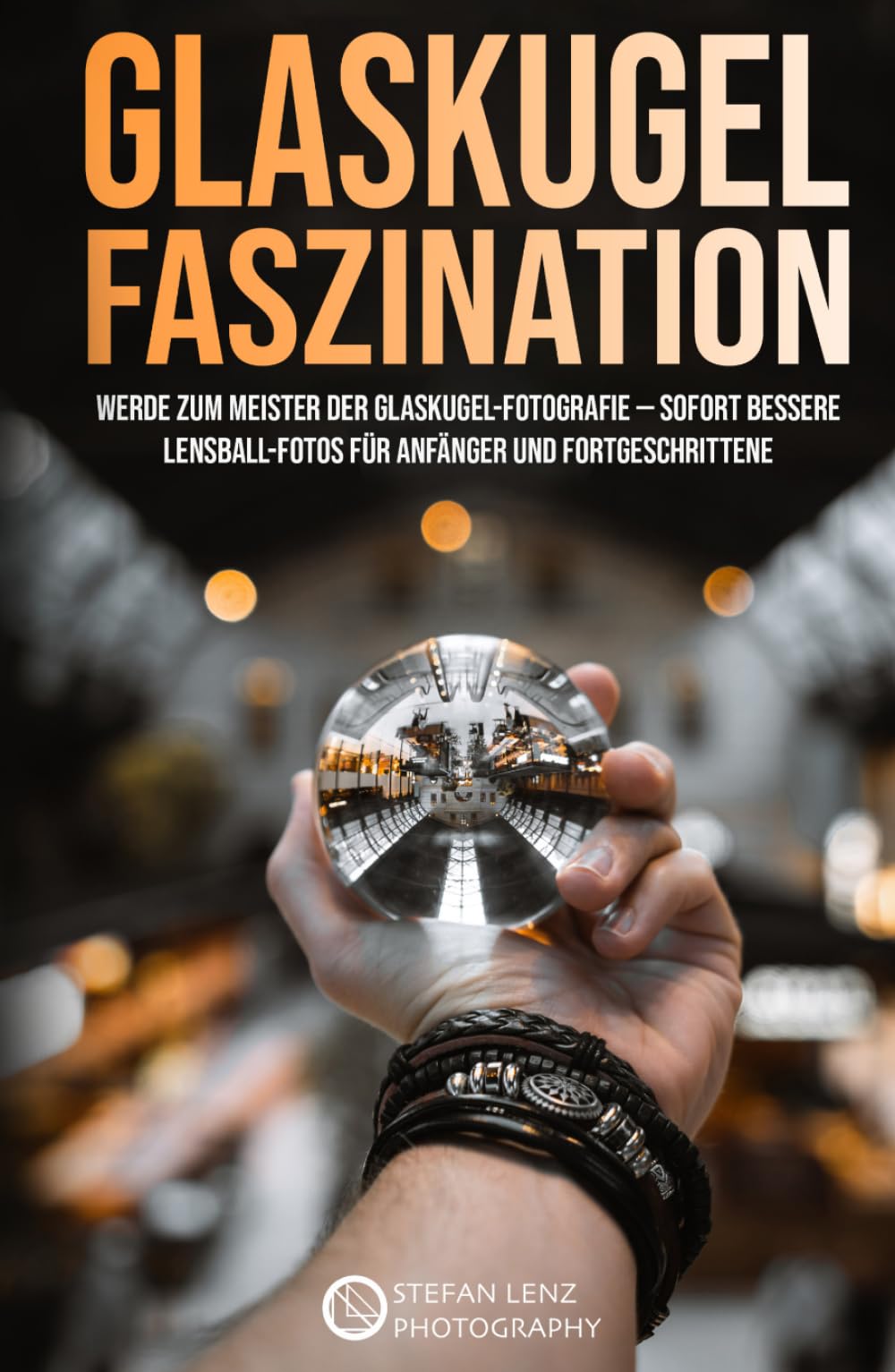 Glaskugel Faszination: Werde zum Meister der Glaskugel-Fotografie — sofort bessere Lensball-Fotos für Anfänger und Fortgeschrittene (Fotografieren Lernen, Band 6) Photography