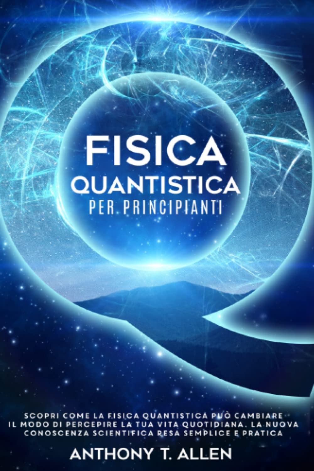 Fisica Quantistica Per Principianti: Scopri Come la Fisica Quantistica Può Cambiare il Modo di Percepire la Tua Vita Quotidiana. La Nuova Conoscenza Scientifica Resa Semplice e Pratica Natural Sciences