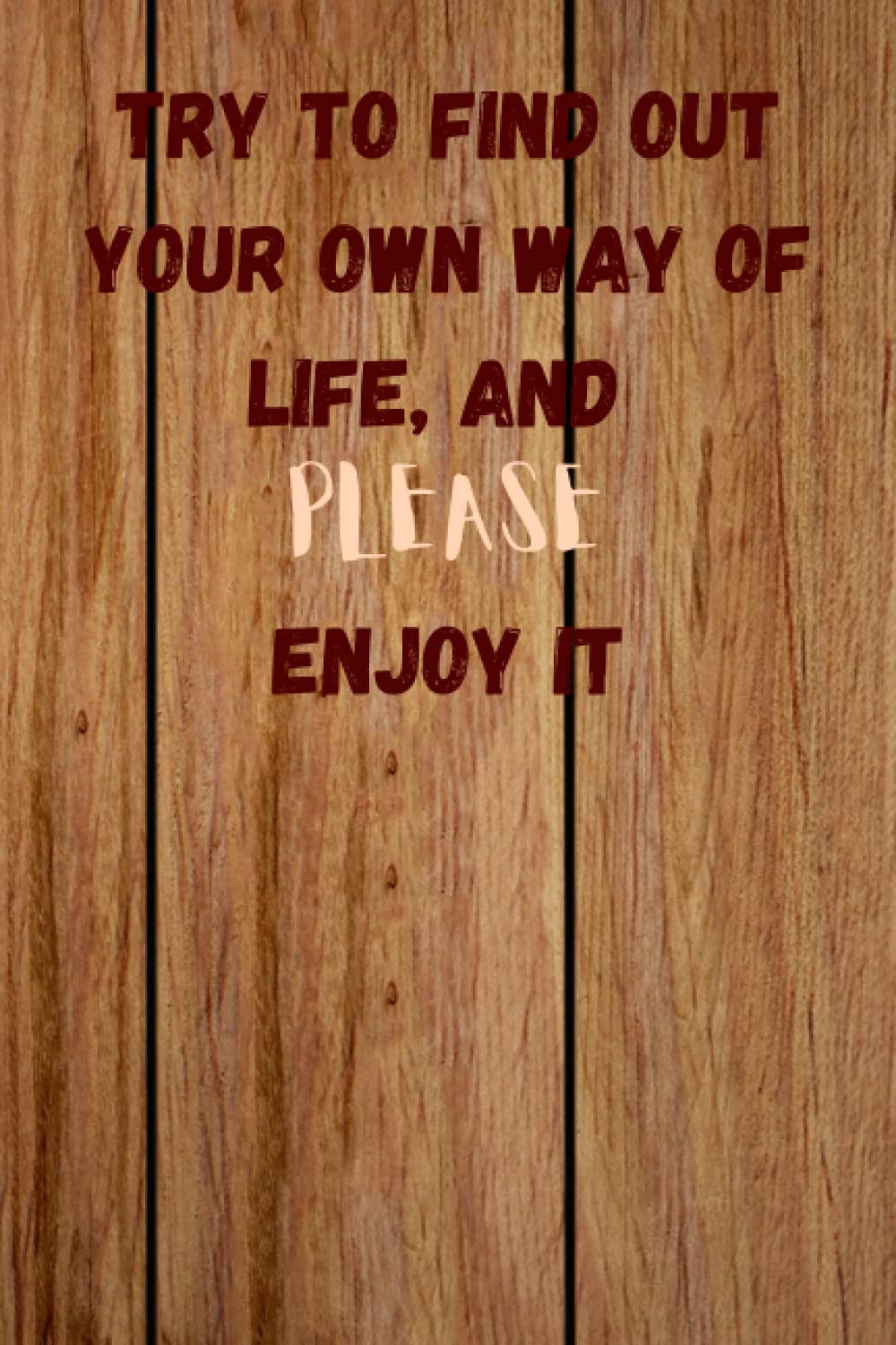 TRY TO FIND OUT YOUR OWN WAY OF LIFE, AND, PLEASE, ENJOY IT Learning & Reference