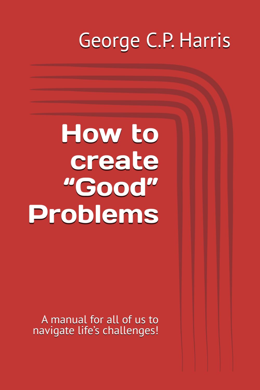 How to create “Good” Problems: A manual for all of us to navigate life’s challenges! Business, Finance & Career