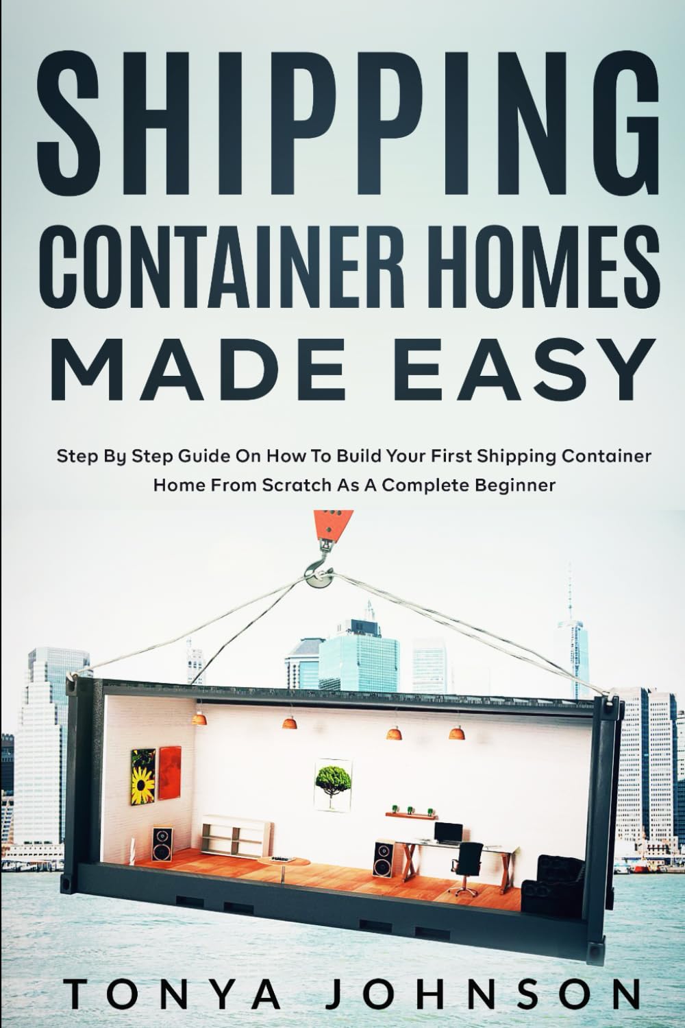 Shipping Container Homes Made Easy: Step By Step Guide On How To Build Your First Shipping Container Home From Scratch As A Complete Beginner Hobbies & Crafts