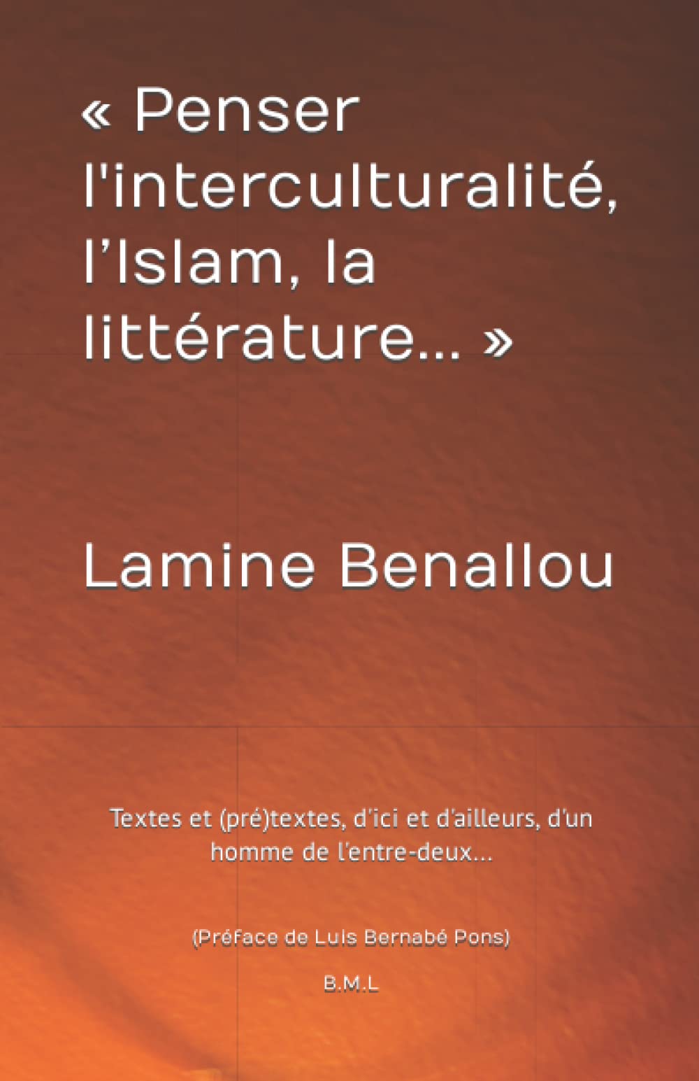 « Penser l'interculturalité, l’Islam, la littérature... » (Préface de Luis Bernabé Pons) B.M.L: Textes et (pré)textes, d'ici et d'ailleurs, d'un homme de l'entre-deux... book