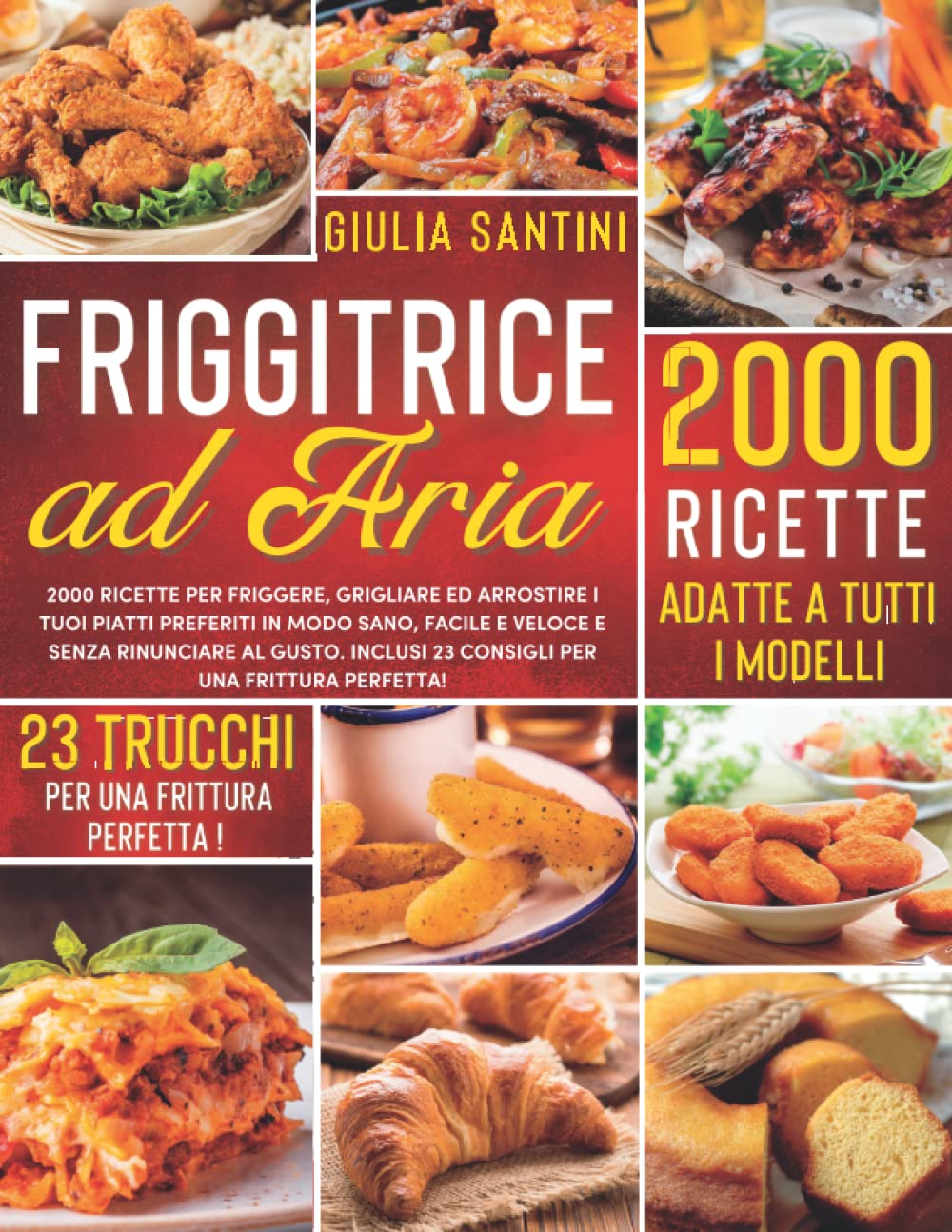 Friggitrice Ad Aria: 2000 Ricette Per Friggere, Grigliare ed Arrostire i Tuoi Piatti Preferiti in Modo Sano, Facile e Veloce e Senza Rinunciare Al Gusto. Inclusi 23 Consigli per Una Frittura Perfetta! book