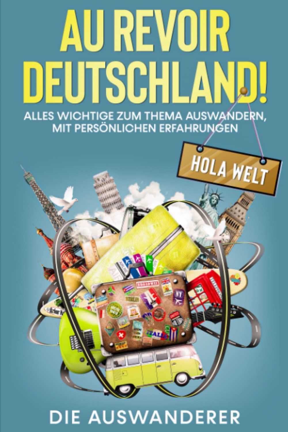 AU REVOIR DEUSCHLAND! HOLA, WELT!: Alles Wichtige zum Thema Auswandern, mit persönlichen Erfahrungen Essays & Short Stories