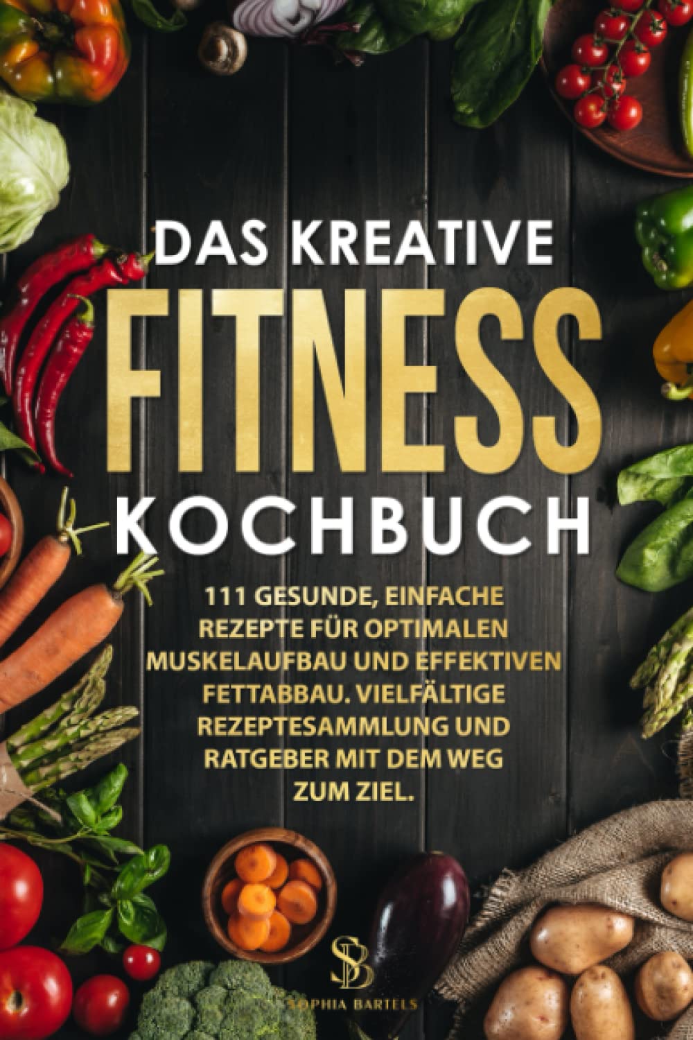 Das kreative Fitness Kochbuch: 111 gesunde, einfache Rezepte für optimalen Muskelaufbau und effektiven Fettabbau. Vielfältige Rezeptesammlung und Ratgeber mit dem Weg zum Ziel. Leisure, Home & Garden