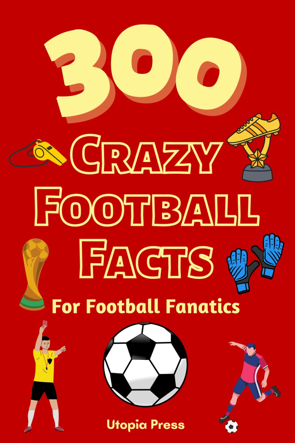 300 Crazy Football Facts For Football Fanatics: Football Fan Book With Crazy Facts You Had No Idea About Including World Cups, English Premier League's And Much More! book