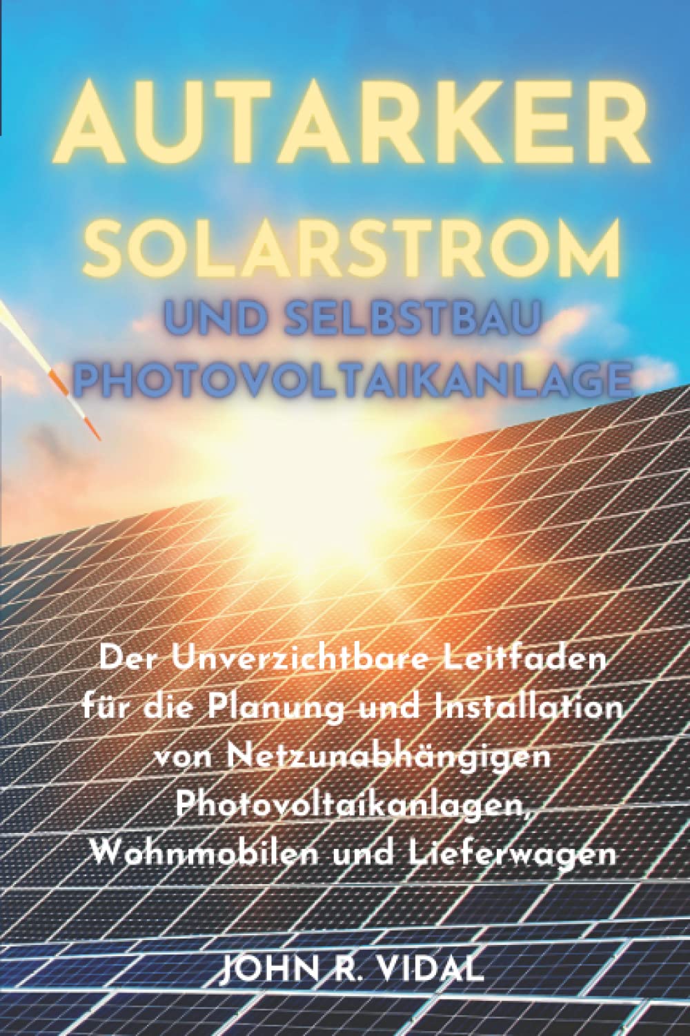 Autarker Solarstrom und Selbstbau Photovoltaikanlage: Der Unverzichtbare Leitfaden für die Planung und Installation von Netzunabhängigen Photovoltaikanlagen, Wohnmobilen und Lieferwagen Business & Technology