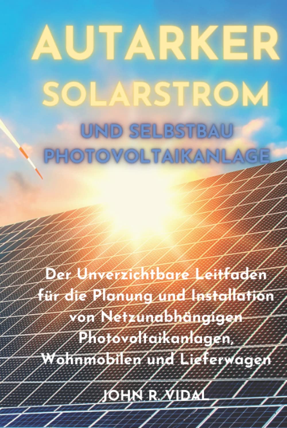 Autarker Solarstrom und Selbstbau Photovoltaikanlage: Der Unverzichtbare Leitfaden für die Planung und Installation von Netzunabhängigen Photovoltaikanlagen, Wohnmobilen und Lieferwagen Natural Sciences
