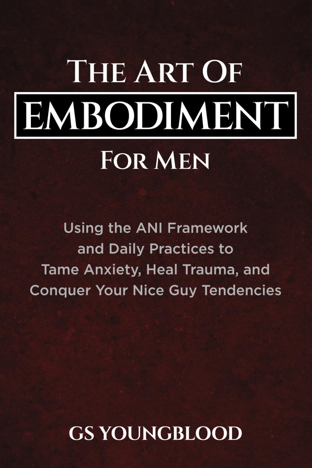 The Art of Embodiment for Men: Using the ANI Framework and Daily Practices to Tame Anxiety, Heal Trauma, and Conquer Your Nice Guy Tendencies Lifestyle