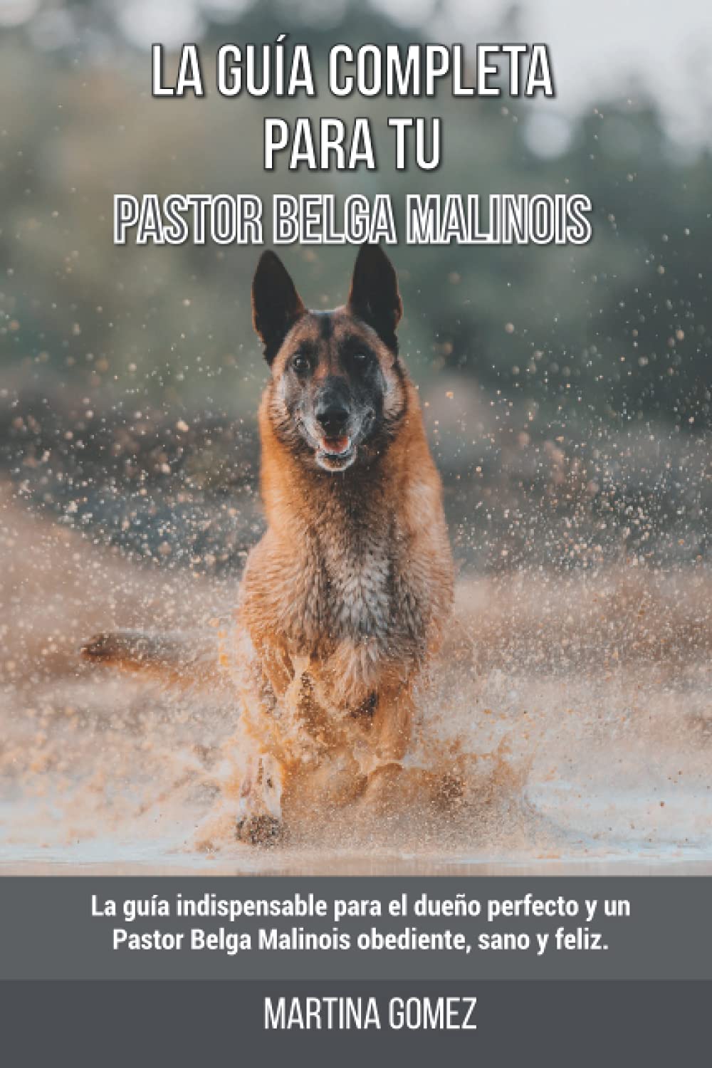 La Guía Completa Para Tu Pastor Belga Malinois: La guía indispensable para el dueño perfecto y un Pastor Belga Malinois obediente, sano y feliz. Pets