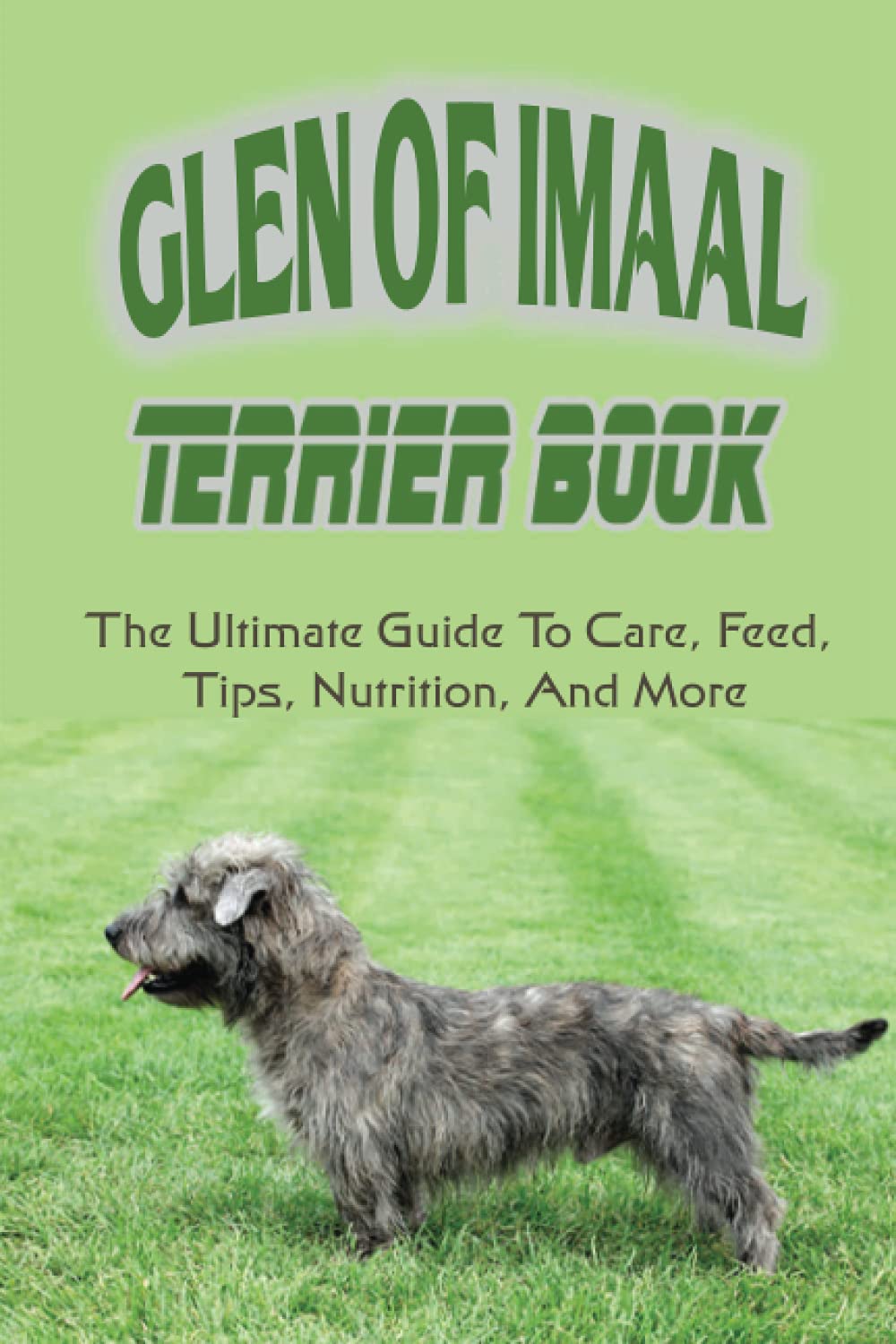 Glen of Imaal Terrier Book: The Ultimate Guide To Care, Feed, Tips, Nutrition, And More: How To Train Your Glen Of Imaal Terrier Pets