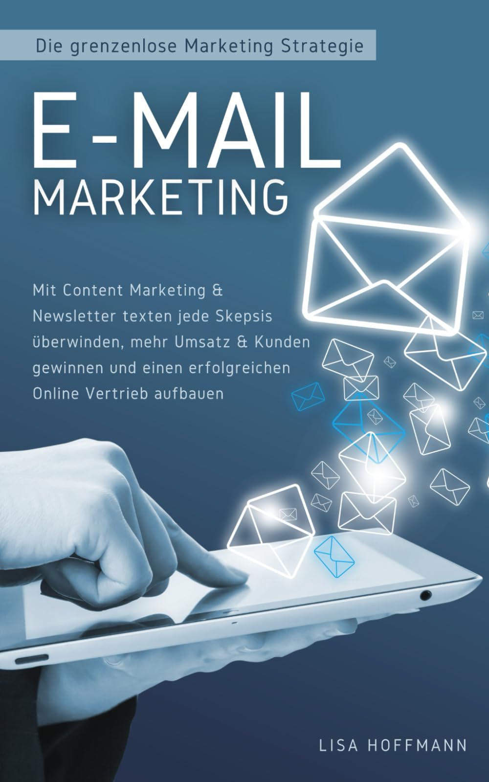 E-Mail Marketing: Die grenzenlose Marketing Strategie: Mit Content Marketing & Newsletter texten jede Skepsis überwinden, mehr Umsatz & Kunden gewinnen und einen erfolgreichen Online Vertrieb aufbauen Business, Finance & Career