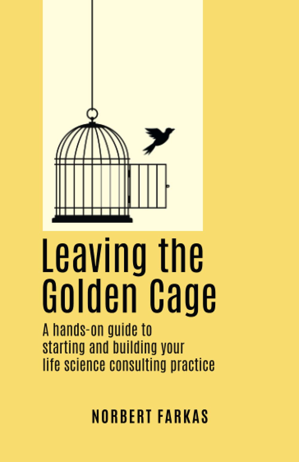 Leaving the Golden Cage: A hands-on guide to starting and building your life science consulting practice Business, Finance & Career