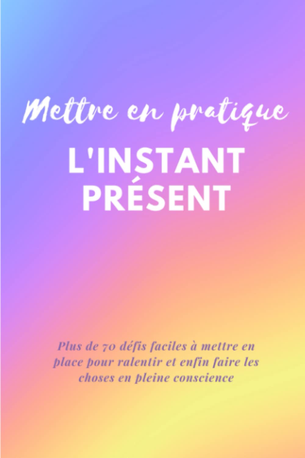 Mettre en pratique l'instant présent: Journal de pleine conscience: Carnet mindfulness pour lâcher prise, ralentir et vivre pleinement le moment ... pour une slow life plus heureuse et épanouie book