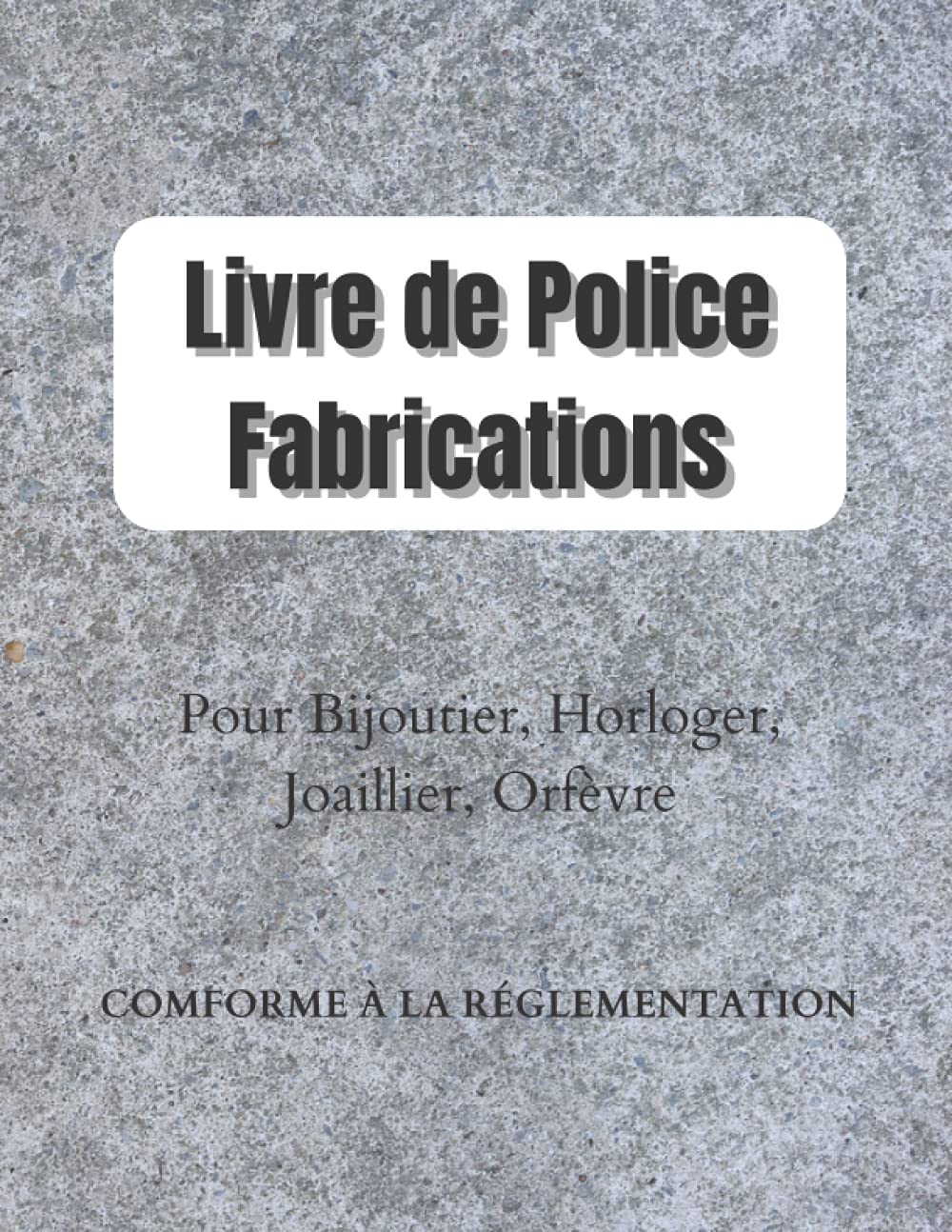 Livre de Police Fabrications: Registre Obligatoire Conforme à la Rglementatoin pour Horloger, Joaillier, Orfèvre, Horloger, Créateur, Fabricant, Grand Format 8.5*11 , 149 pages book