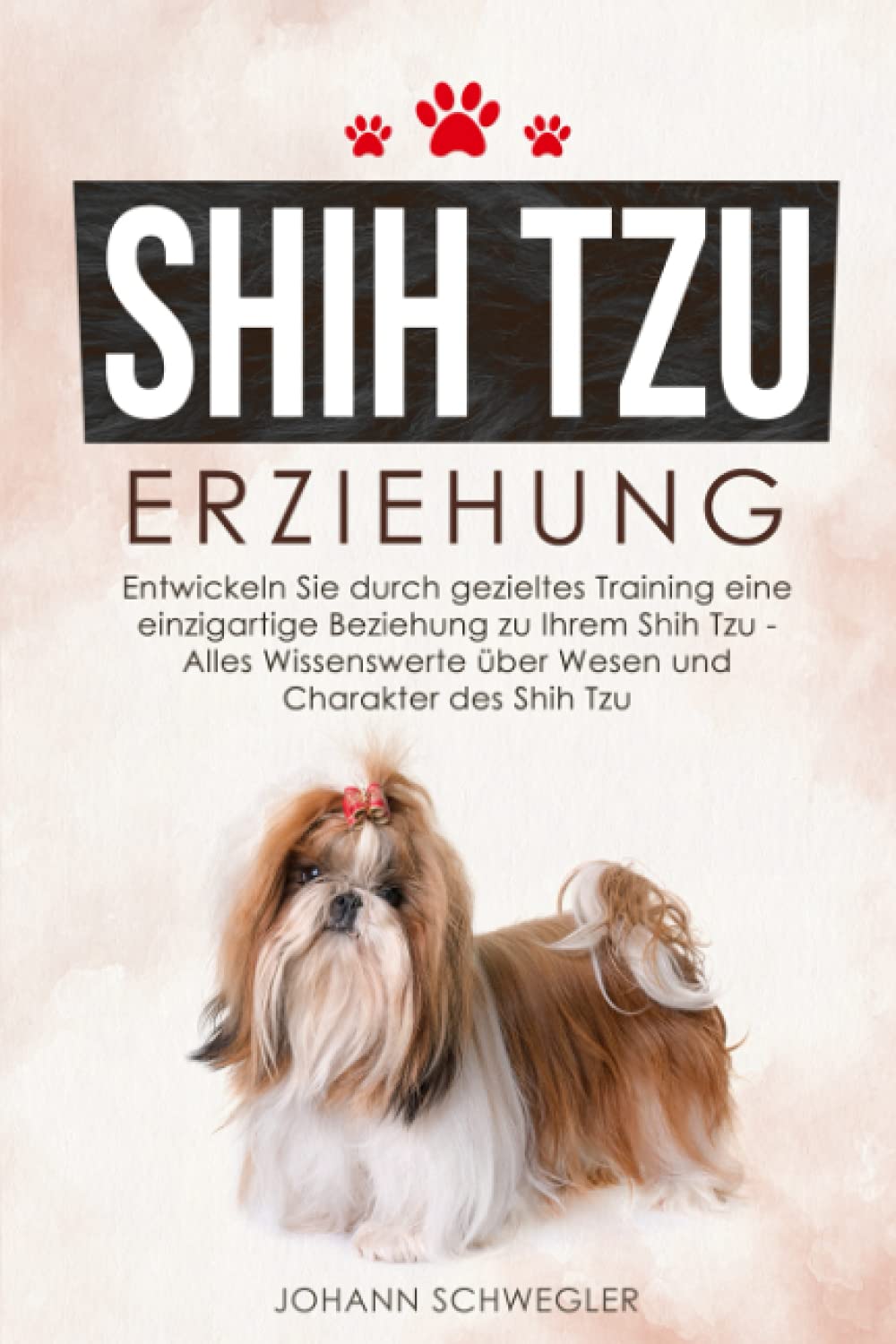 Shih Tzu Erziehung: Entwickeln Sie durch gezieltes Training eine einzigartige Beziehung zu Ihrem Shih Tzu - Alles Wissenswerte über Wesen und Charakter des Shih Tzu Pets