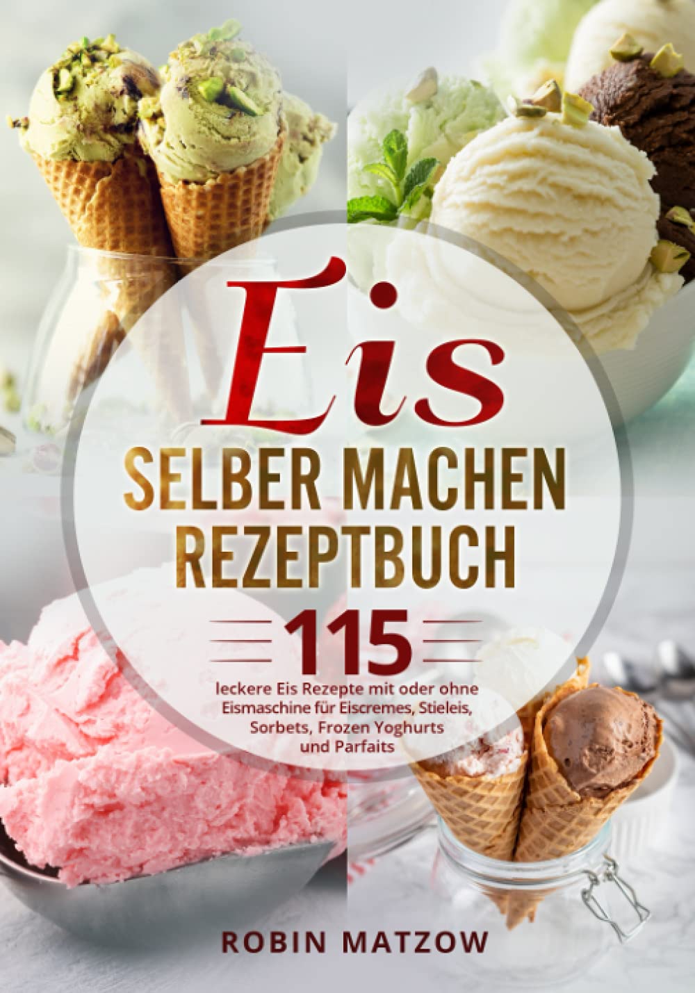 Eis selber machen Rezeptbuch: 115 leckere Eis Rezepte mit oder ohne Eismaschine für Eiscremes, Stieleis, Sorbets, Frozen Yoghurts und Parfaits Cooking & Enjoying