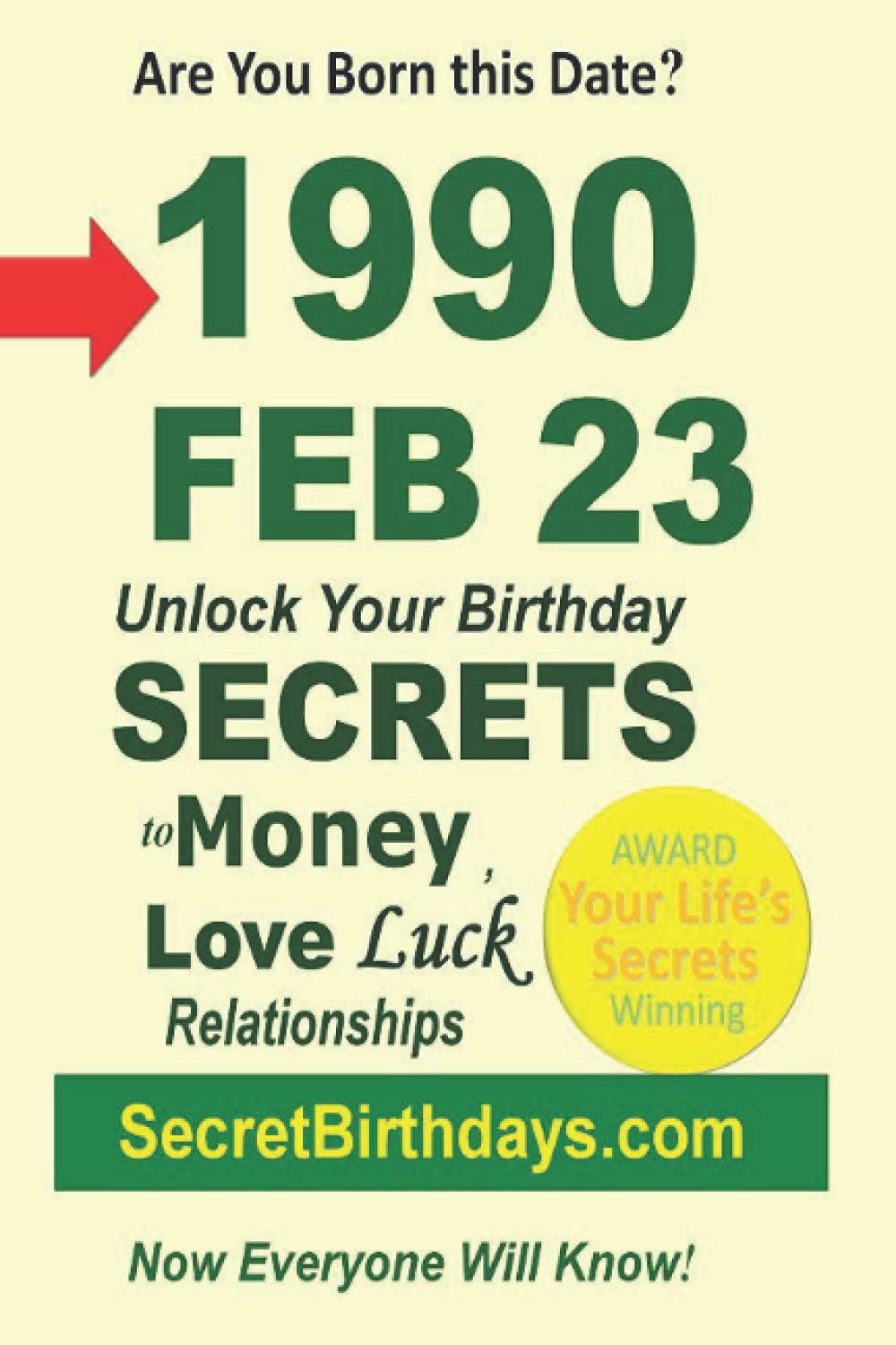 Born 1990 Feb 23? Your Birthday Secrets to Money, Love Relationships Luck: Fortune Telling Self-Help: Numerology, Horoscope, Astrology, Zodiac, Destiny Science, Metaphysics Religion & Esotericism