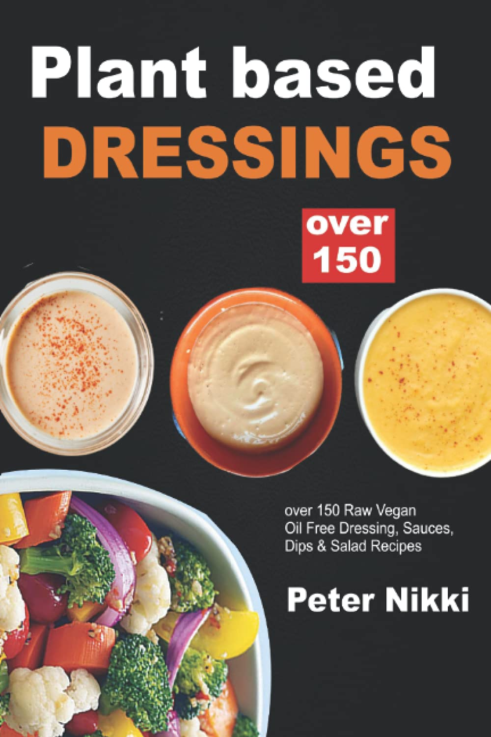 Plant Based Dressing: Over 150 Raw Vegan, Oil Free Gluten Free Dressing, Sauces, Dips & Salad Recipes Cooking & Enjoying