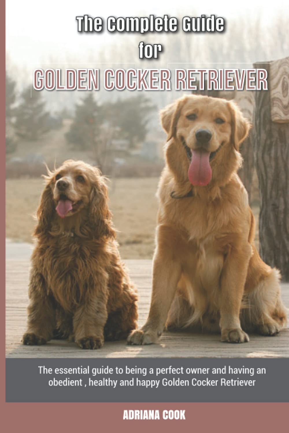 The Complete Guide for Golden Cocker Retriever: The essential guide to being a perfect owner and having an obedient, healthy, and happy Golden Cocker Retriever Pets