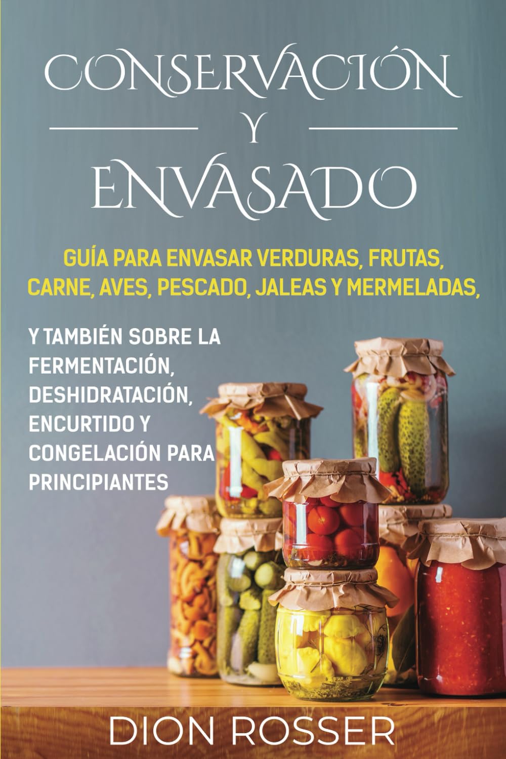 Conservación y envasado: Guía para envasar verduras, frutas, carne, aves, pescado, jaleas y mermeladas, y también sobre la fermentación, deshidratación, encurtido y congelación para principiantes book