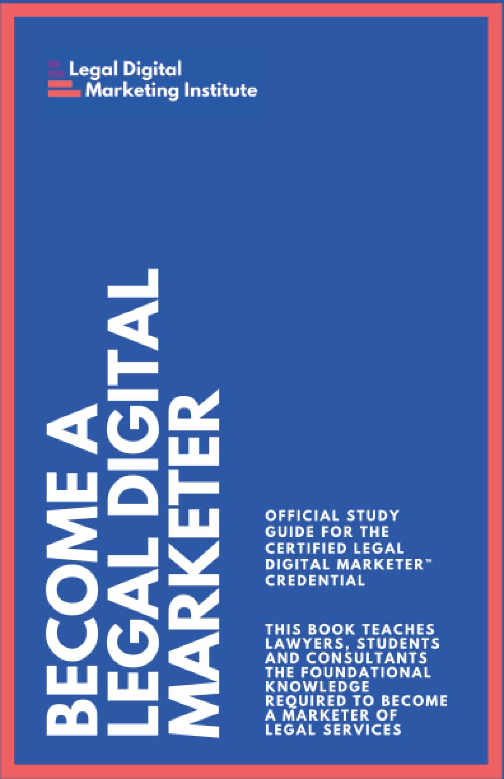 Become a Legal Digital Marketer: Official Study Guide for the Certified Legal Digital Marketer™ credential Study Guides