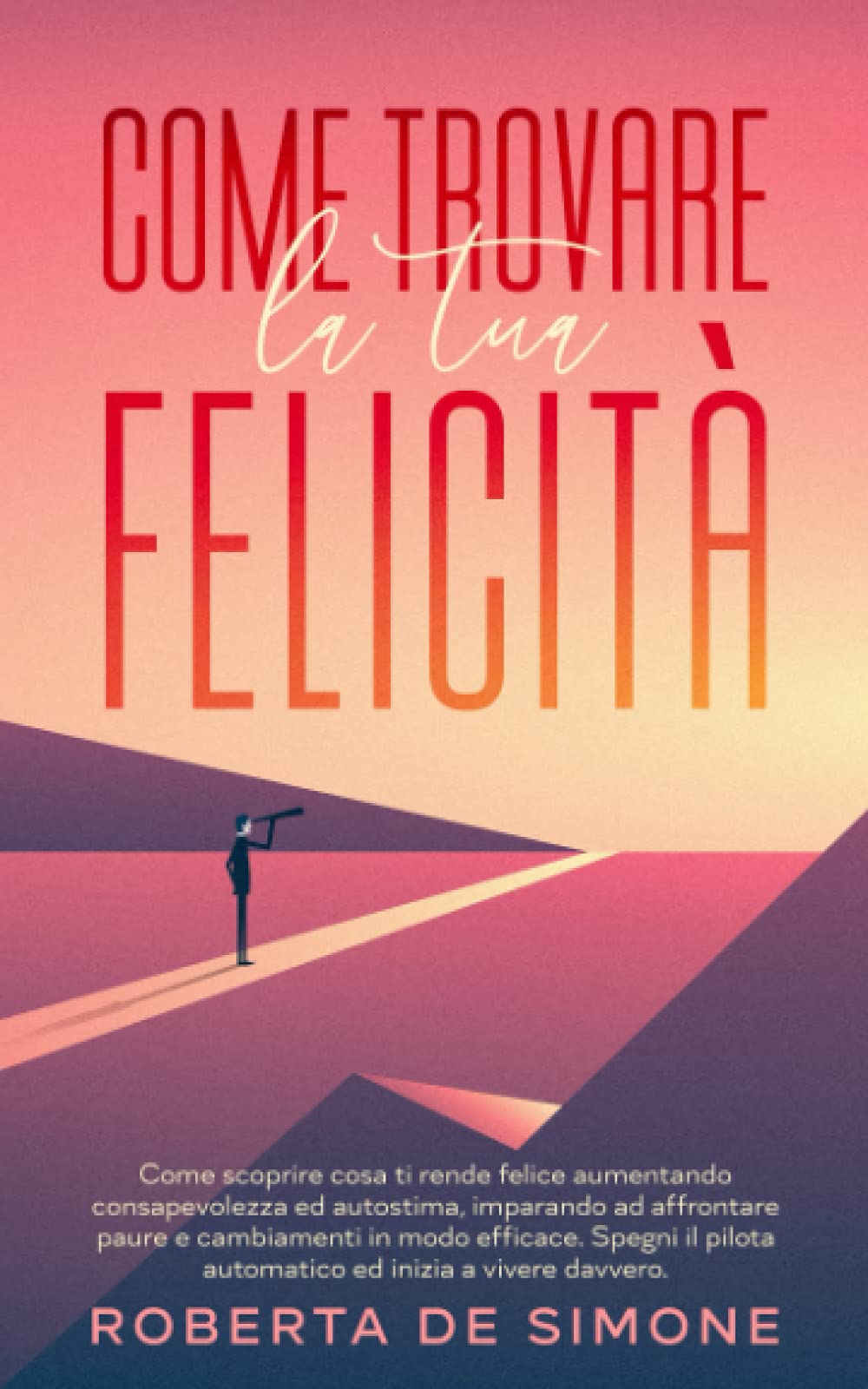 Come Trovare la Tua Felicità: Tutto Quello che Devi Sapere per Aumentare Consapevolezza ed Autostima, Imparando a Eliminare le Paure che ti Impediscono di Affrontare i Cambiamenti con Motivazione book